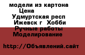 модели из картона › Цена ­ 500-1000 - Удмуртская респ., Ижевск г. Хобби. Ручные работы » Моделирование   